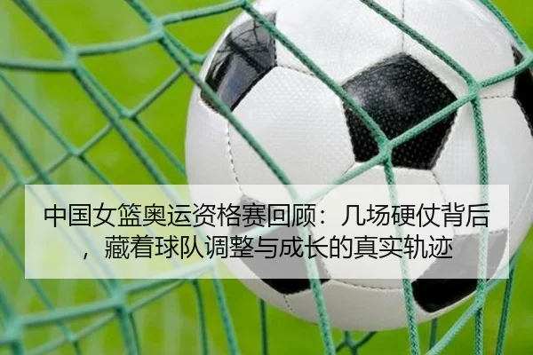 中国女篮奥运资格赛回顾：几场硬仗背后，藏着球队调整与成长的真实轨迹