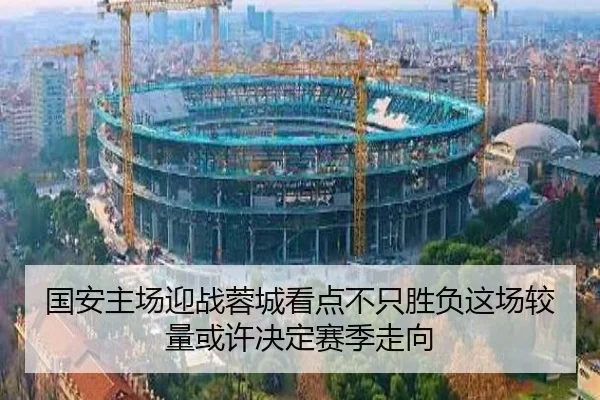 国安主场迎战蓉城看点不只胜负这场较量或许决定赛季走向
